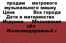 продам 1,5метрового музыкального мишку › Цена ­ 2 500 - Все города Дети и материнство » Игрушки   . Московская обл.,Железнодорожный г.